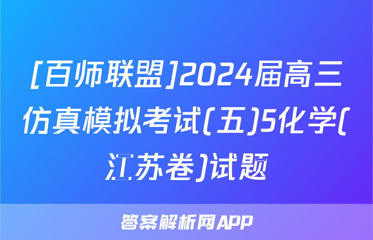 [百师联盟]2024届高三仿真模拟考试(五)5化学(江苏卷)试题