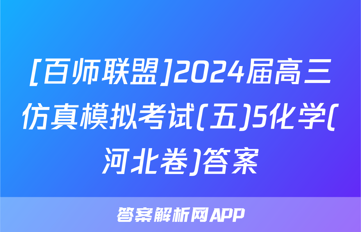 [百师联盟]2024届高三仿真模拟考试(五)5化学(河北卷)答案
