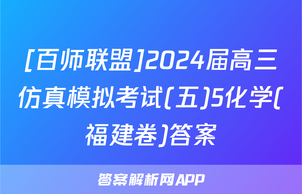 [百师联盟]2024届高三仿真模拟考试(五)5化学(福建卷)答案