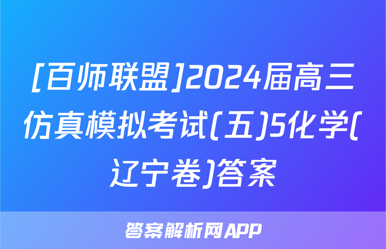 [百师联盟]2024届高三仿真模拟考试(五)5化学(辽宁卷)答案