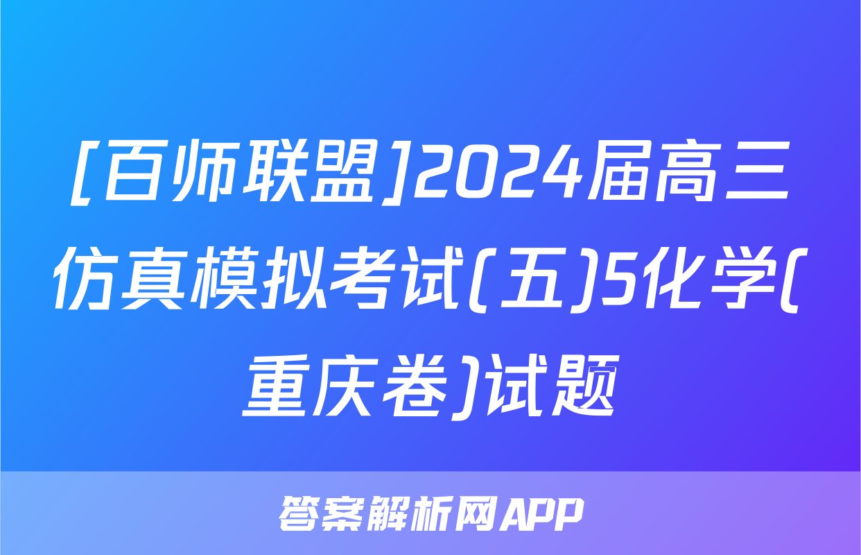 [百师联盟]2024届高三仿真模拟考试(五)5化学(重庆卷)试题