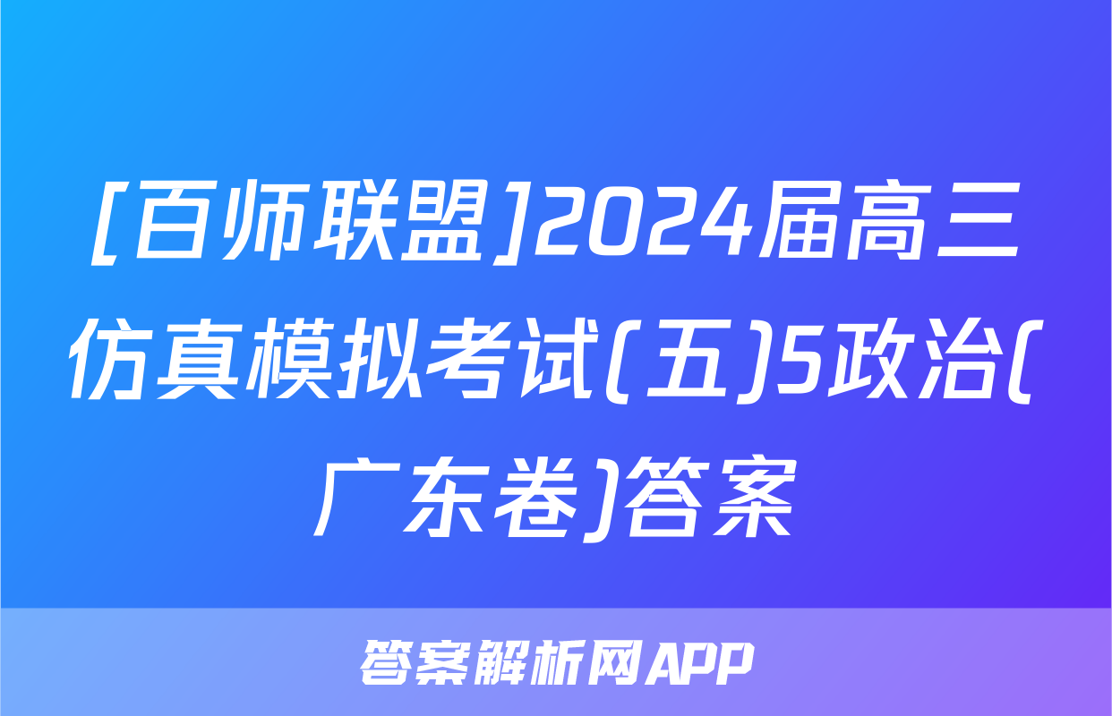 [百师联盟]2024届高三仿真模拟考试(五)5政治(广东卷)答案