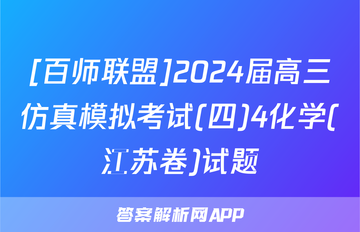 [百师联盟]2024届高三仿真模拟考试(四)4化学(江苏卷)试题