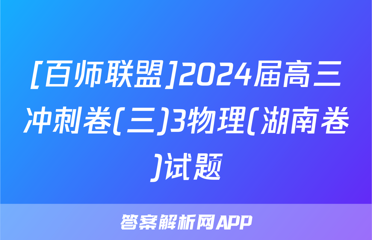 [百师联盟]2024届高三冲刺卷(三)3物理(湖南卷)试题