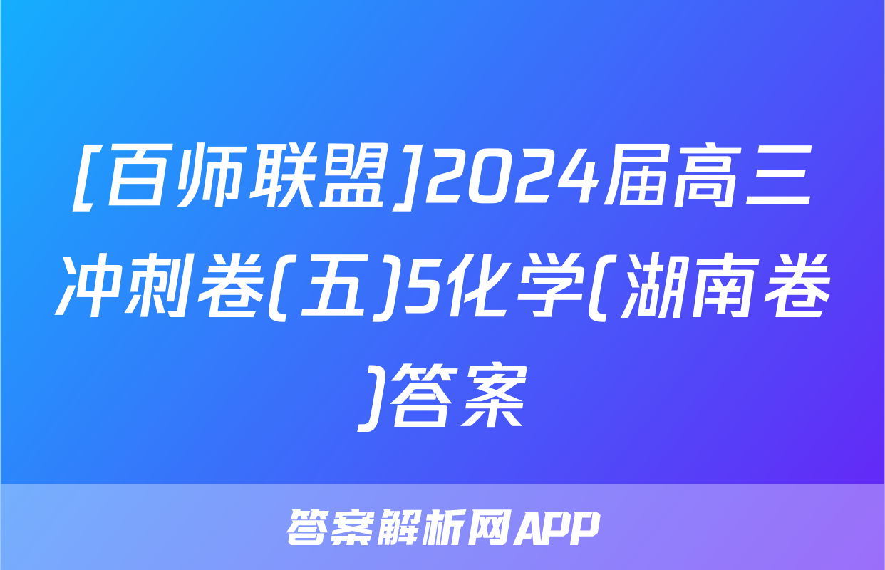 [百师联盟]2024届高三冲刺卷(五)5化学(湖南卷)答案