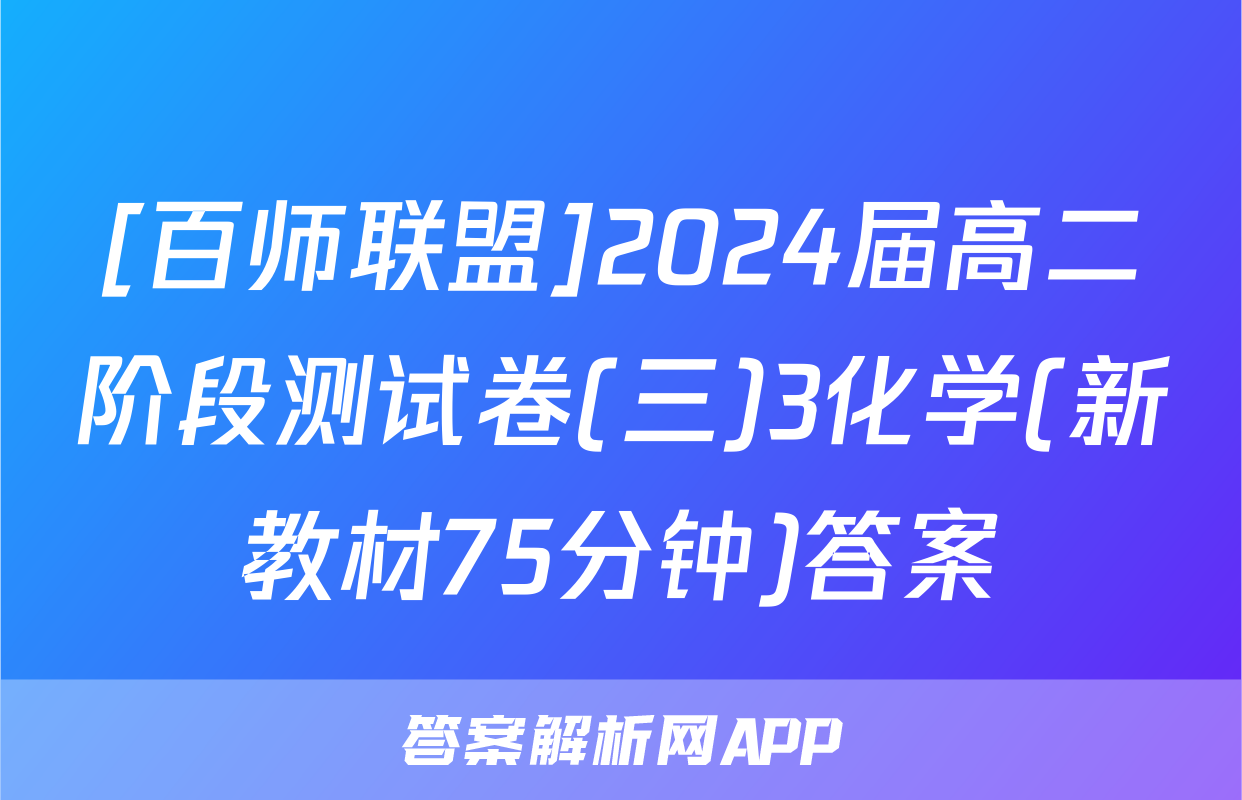 [百师联盟]2024届高二阶段测试卷(三)3化学(新教材75分钟)答案