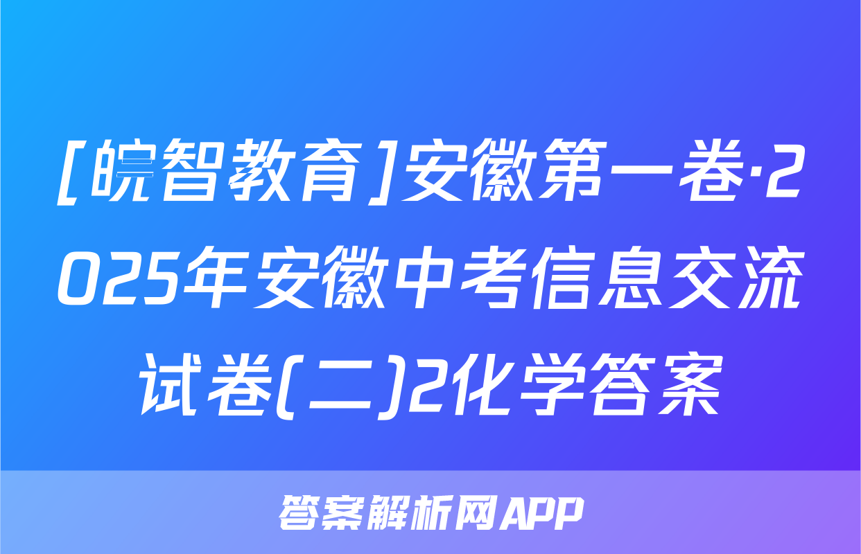 [皖智教育]安徽第一卷·2025年安徽中考信息交流试卷(二)2化学答案