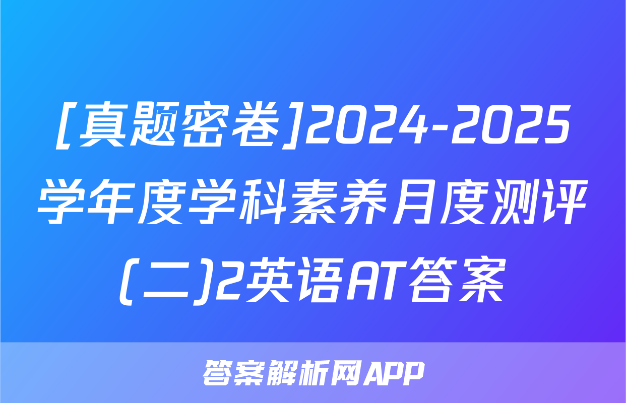 [真题密卷]2024-2025学年度学科素养月度测评(二)2英语AT答案