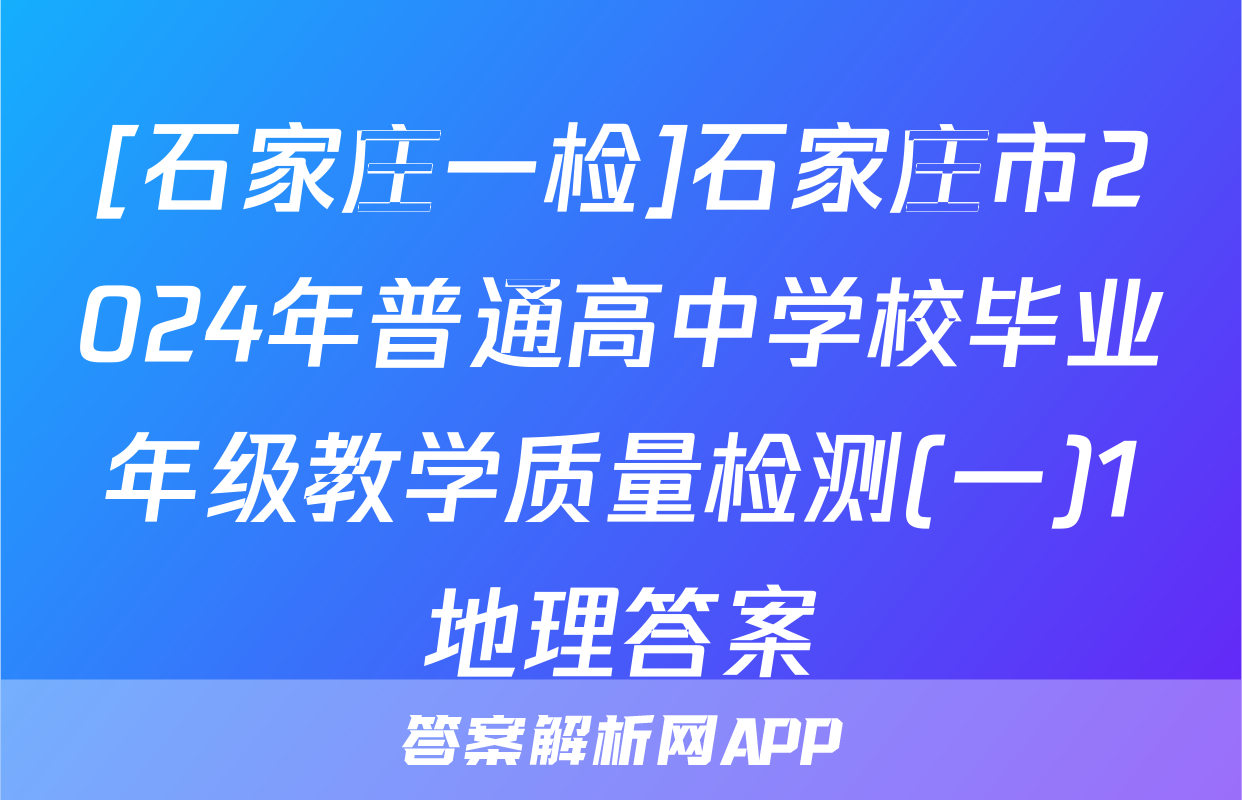 [石家庄一检]石家庄市2024年普通高中学校毕业年级教学质量检测(一)1地理答案