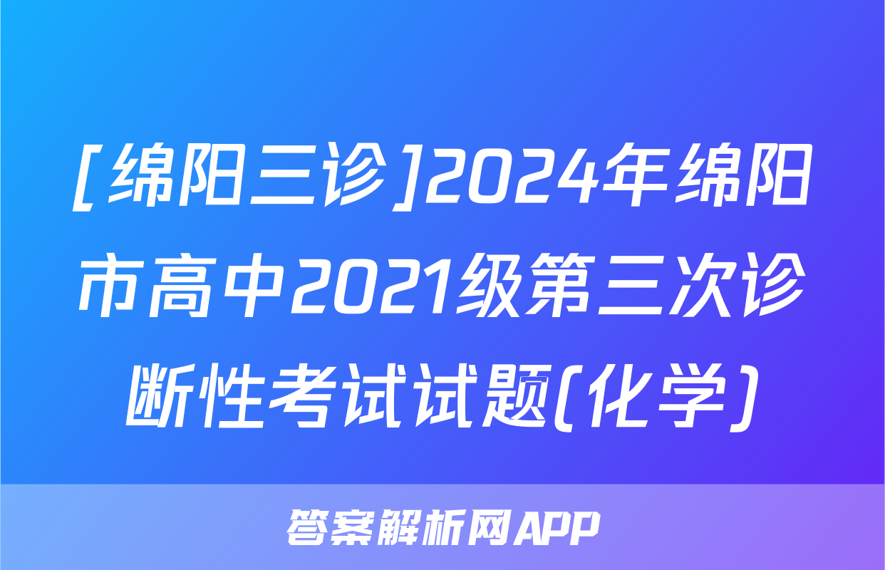 [绵阳三诊]2024年绵阳市高中2021级第三次诊断性考试试题(化学)