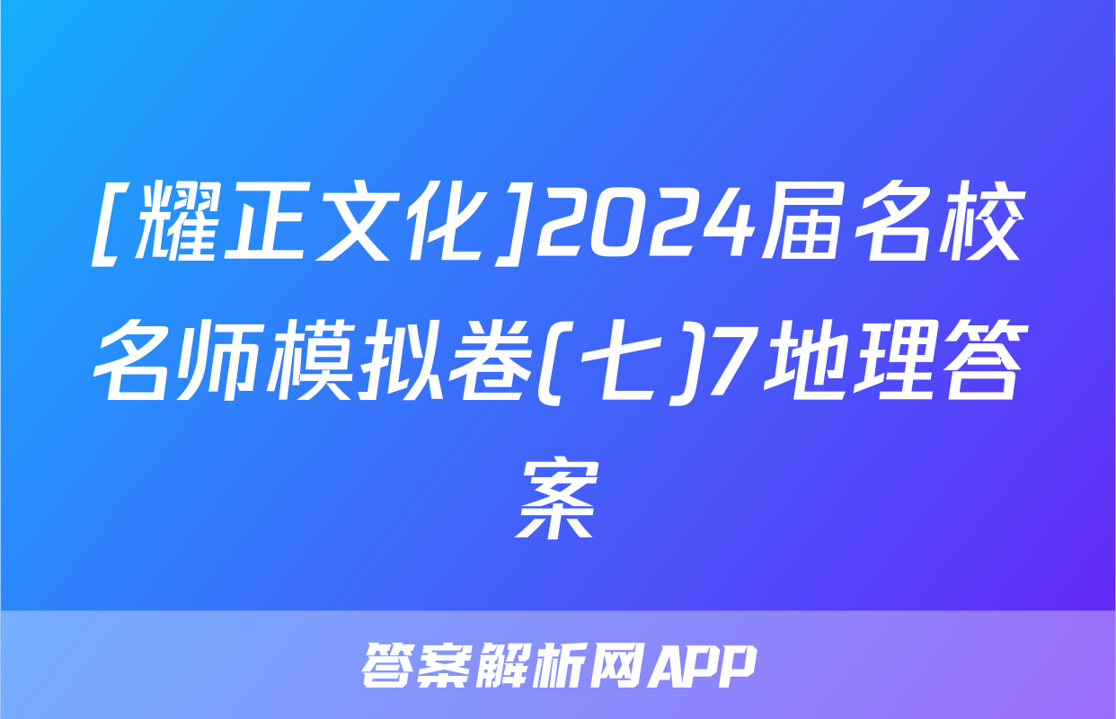[耀正文化]2024届名校名师模拟卷(七)7地理答案
