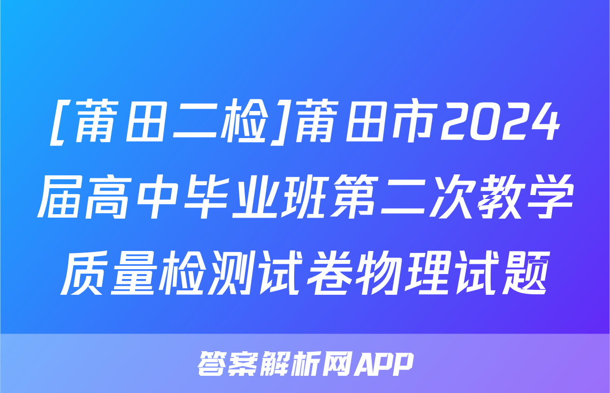 [莆田二检]莆田市2024届高中毕业班第二次教学质量检测试卷物理试题