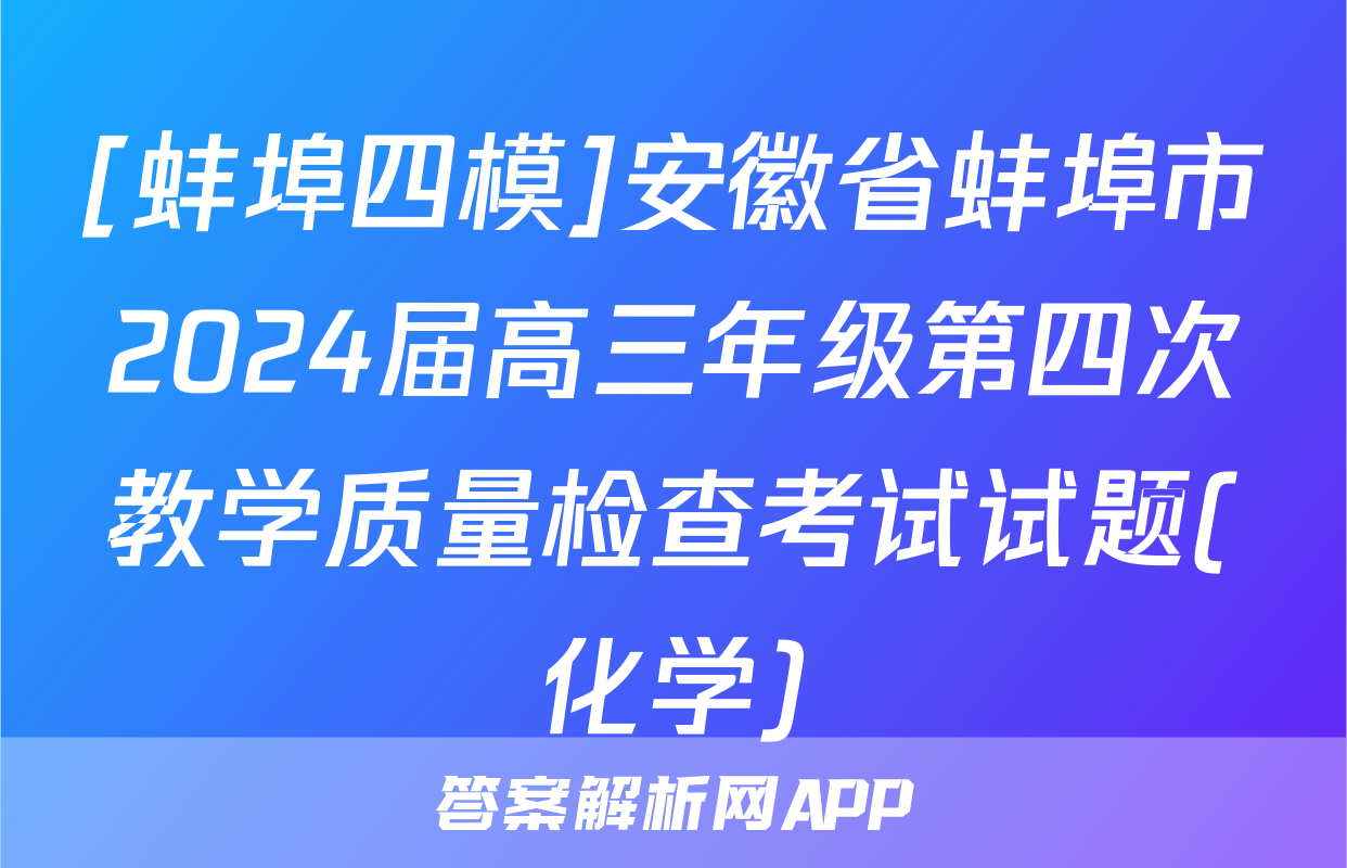 [蚌埠四模]安徽省蚌埠市2024届高三年级第四次教学质量检查考试试题(化学)