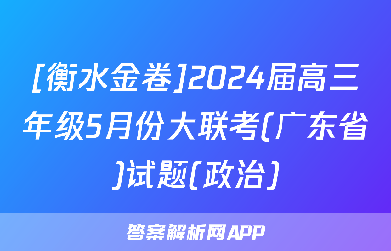 [衡水金卷]2024届高三年级5月份大联考(广东省)试题(政治)