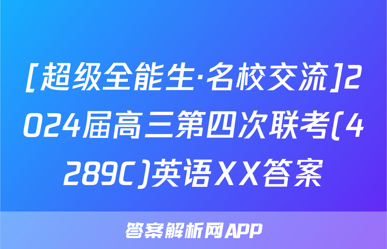 [超级全能生·名校交流]2024届高三第四次联考(4289C)英语XX答案
