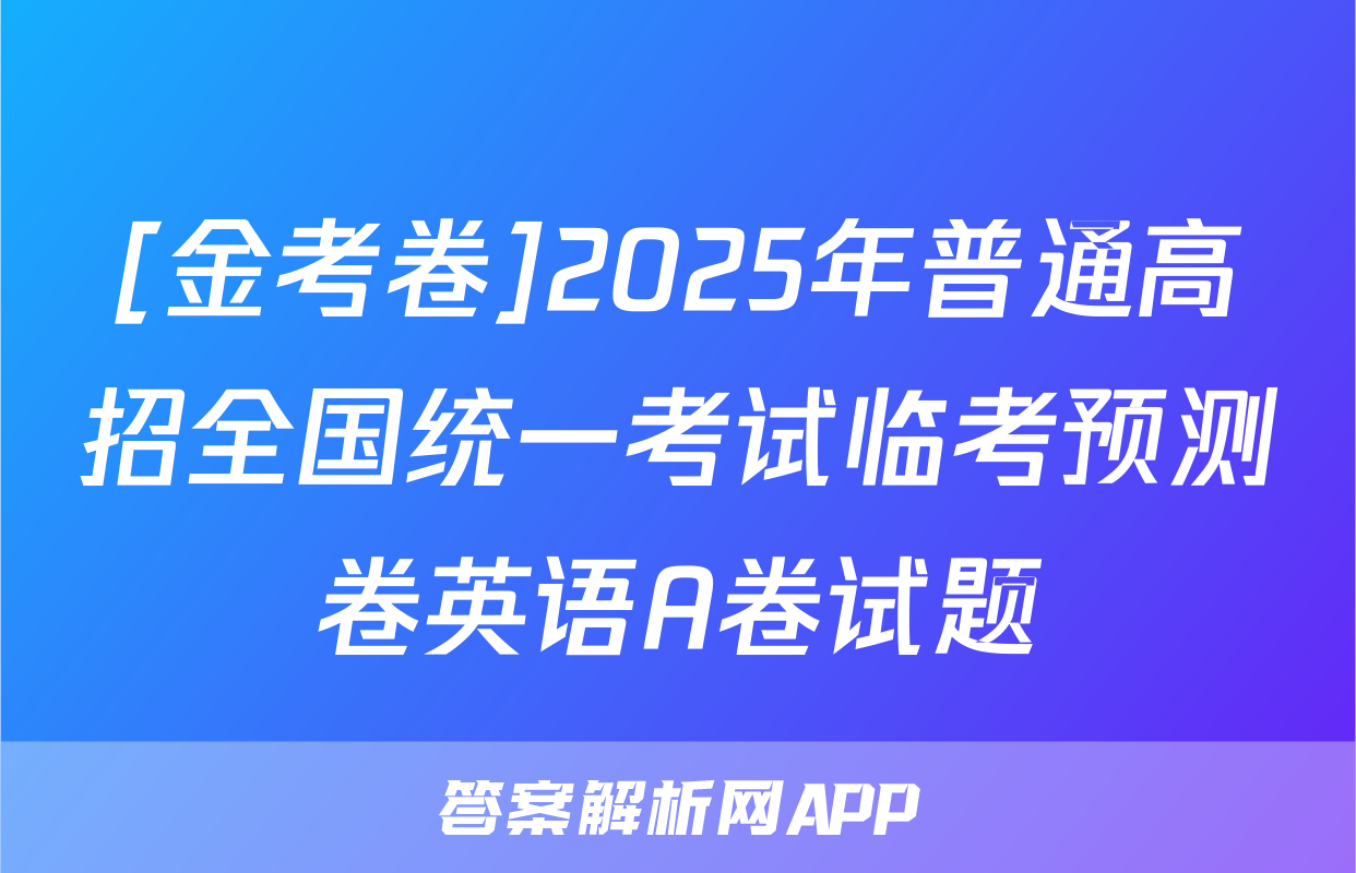 [金考卷]2025年普通高招全国统一考试临考预测卷英语A卷试题