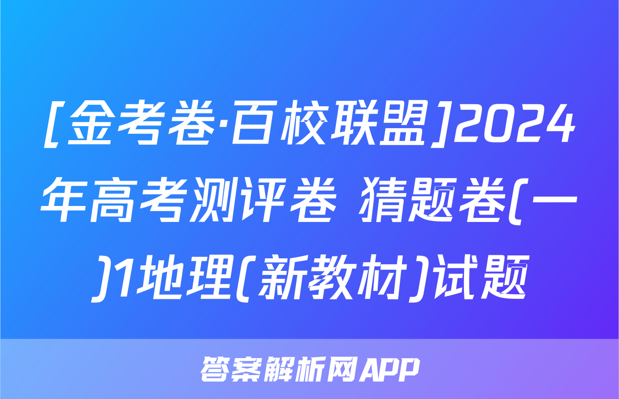 [金考卷·百校联盟]2024年高考测评卷 猜题卷(一)1地理(新教材)试题