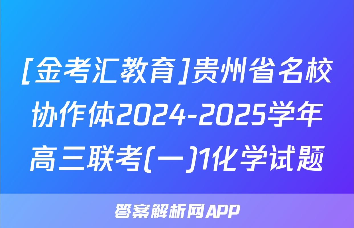 [金考汇教育]贵州省名校协作体2024-2025学年高三联考(一)1化学试题