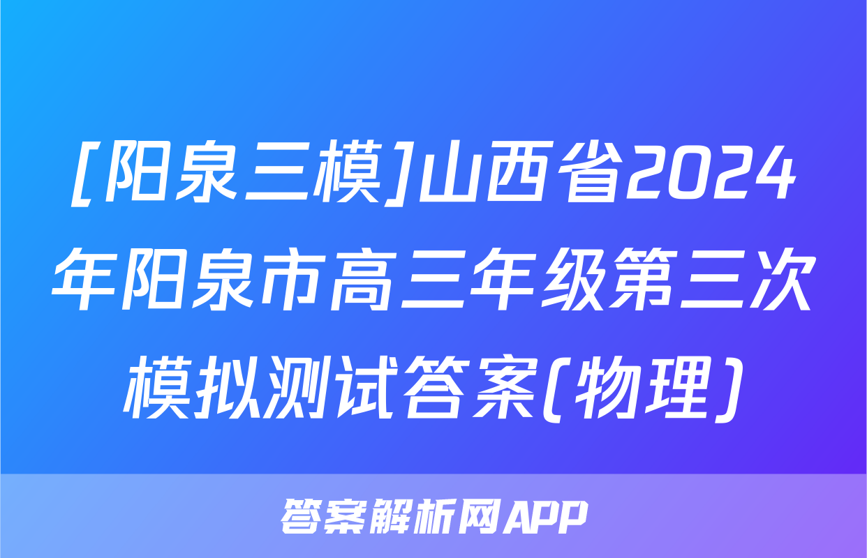 [阳泉三模]山西省2024年阳泉市高三年级第三次模拟测试答案(物理)