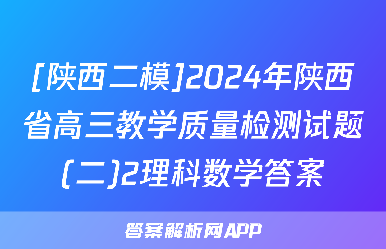[陕西二模]2024年陕西省高三教学质量检测试题(二)2理科数学答案