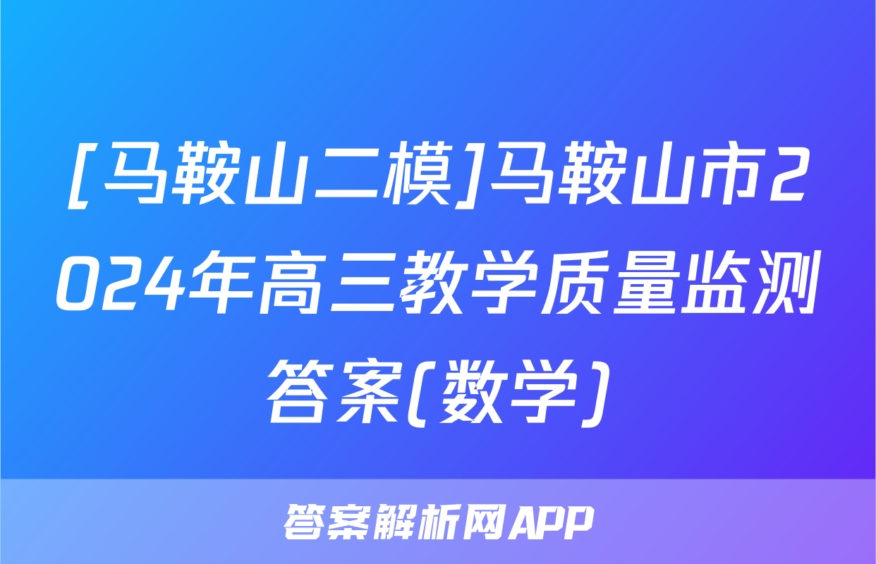 [马鞍山二模]马鞍山市2024年高三教学质量监测答案(数学)