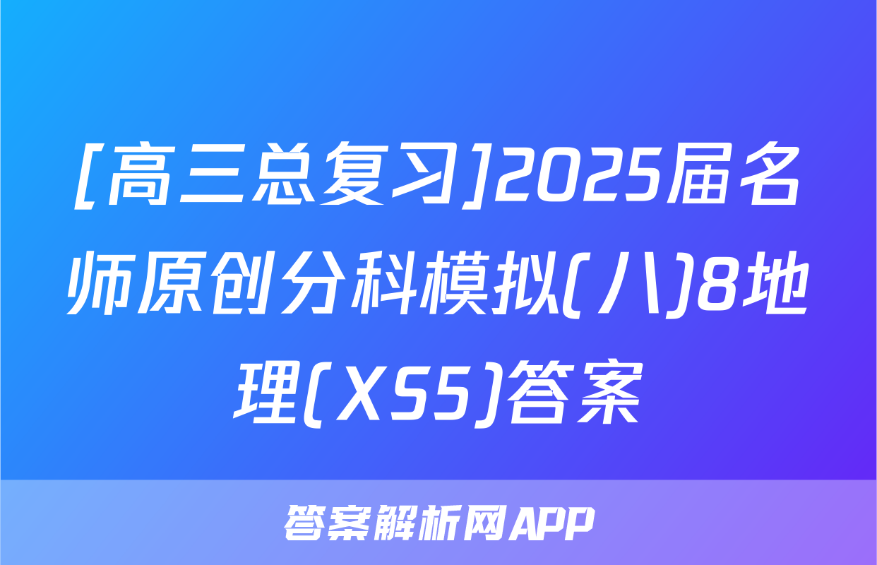 [高三总复习]2025届名师原创分科模拟(八)8地理(XS5)答案