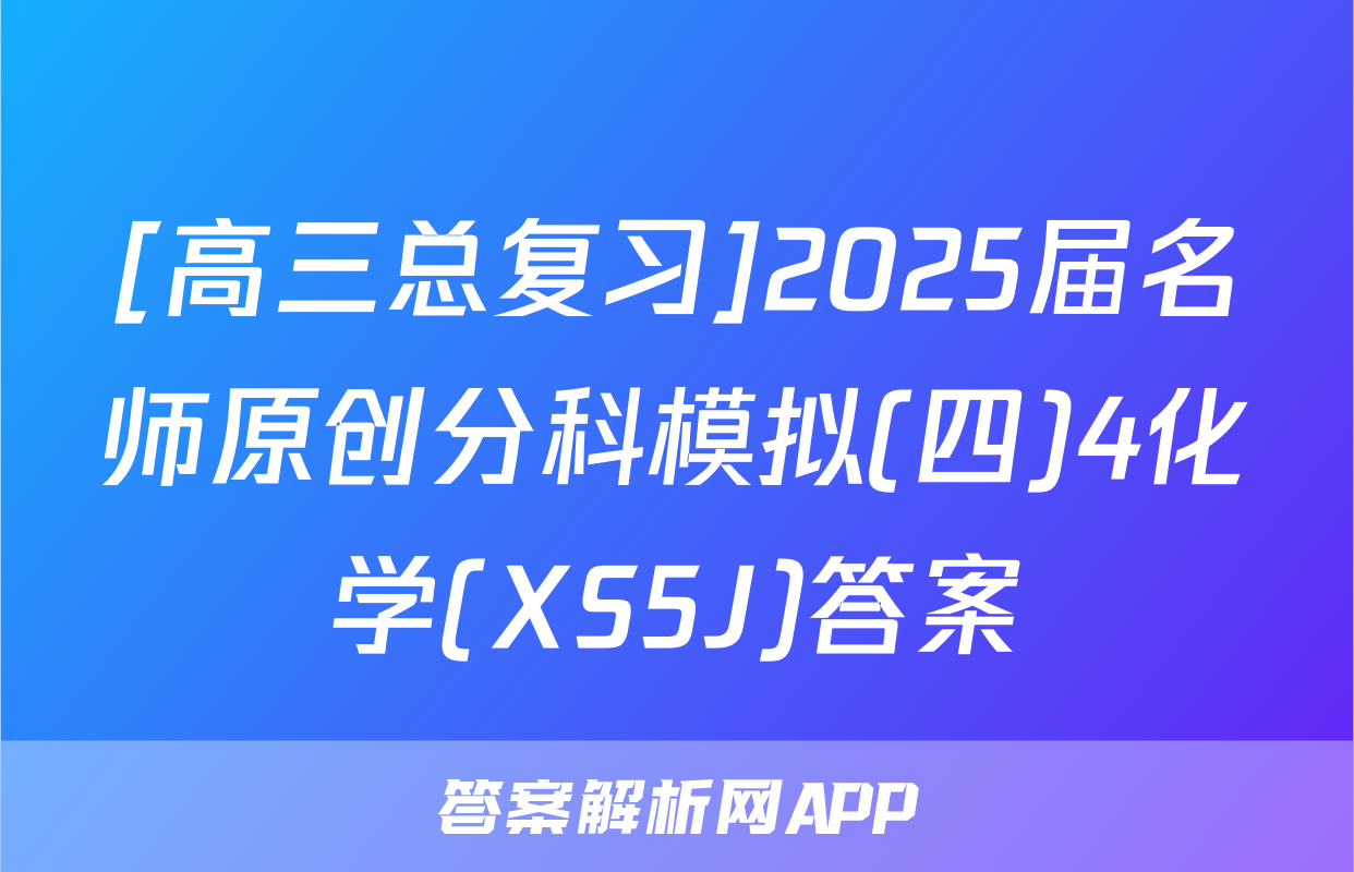 [高三总复习]2025届名师原创分科模拟(四)4化学(XS5J)答案