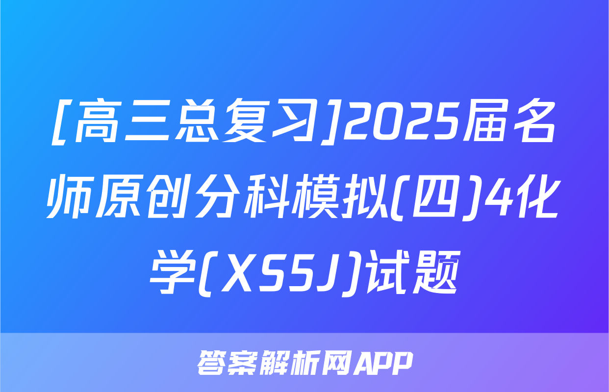[高三总复习]2025届名师原创分科模拟(四)4化学(XS5J)试题