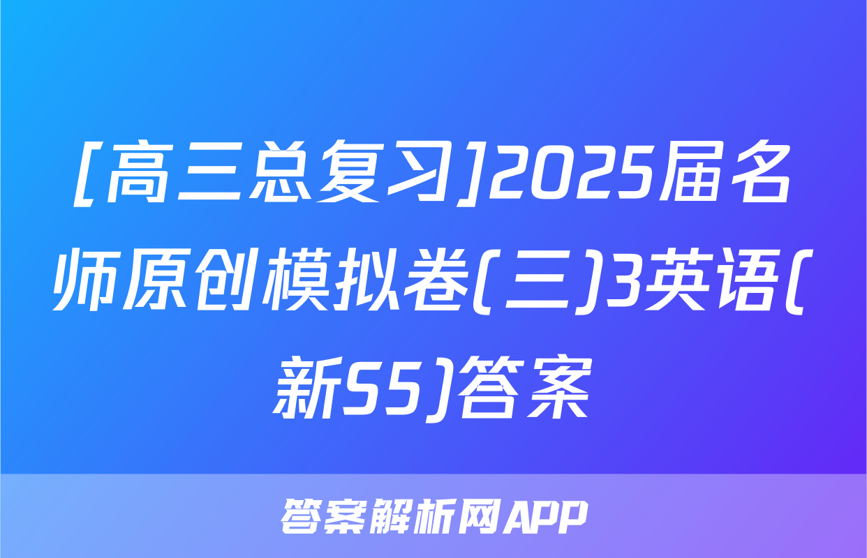 [高三总复习]2025届名师原创模拟卷(三)3英语(新S5)答案