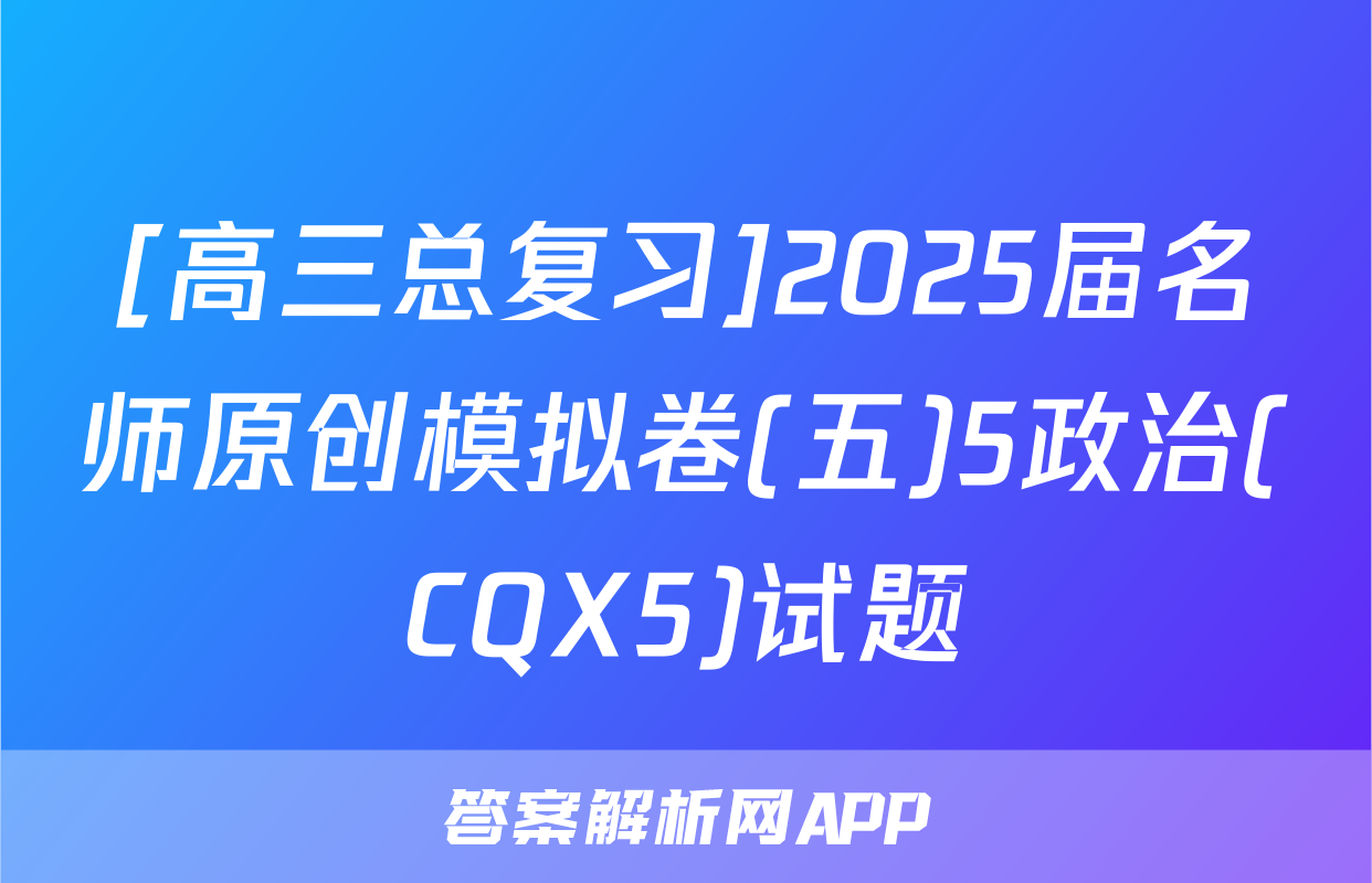[高三总复习]2025届名师原创模拟卷(五)5政治(CQX5)试题