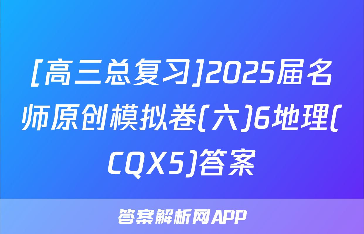 [高三总复习]2025届名师原创模拟卷(六)6地理(CQX5)答案