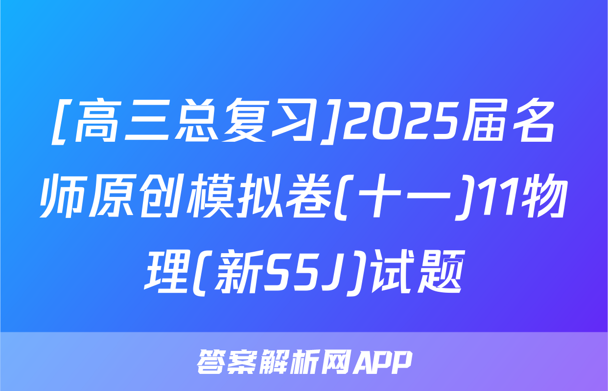 [高三总复习]2025届名师原创模拟卷(十一)11物理(新S5J)试题