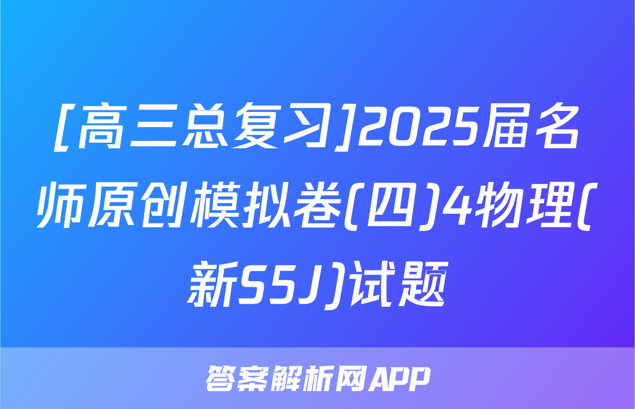 [高三总复习]2025届名师原创模拟卷(四)4物理(新S5J)试题