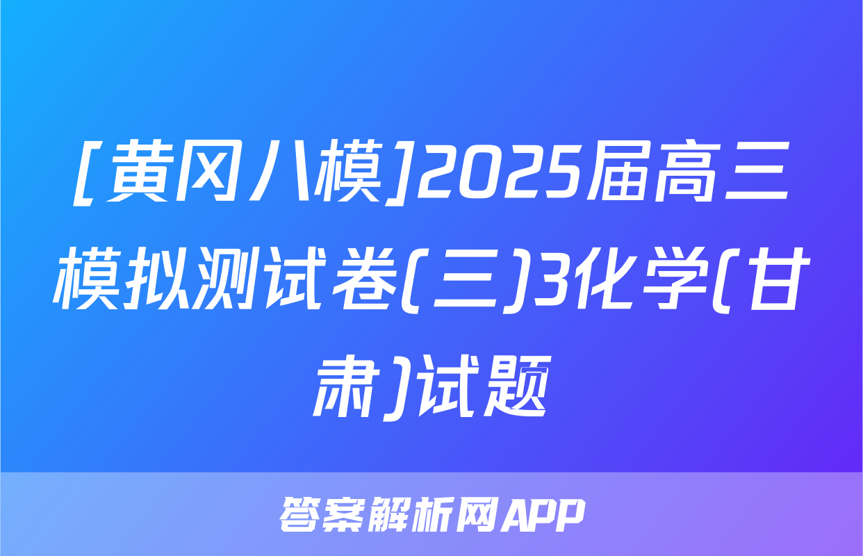 [黄冈八模]2025届高三模拟测试卷(三)3化学(甘肃)试题