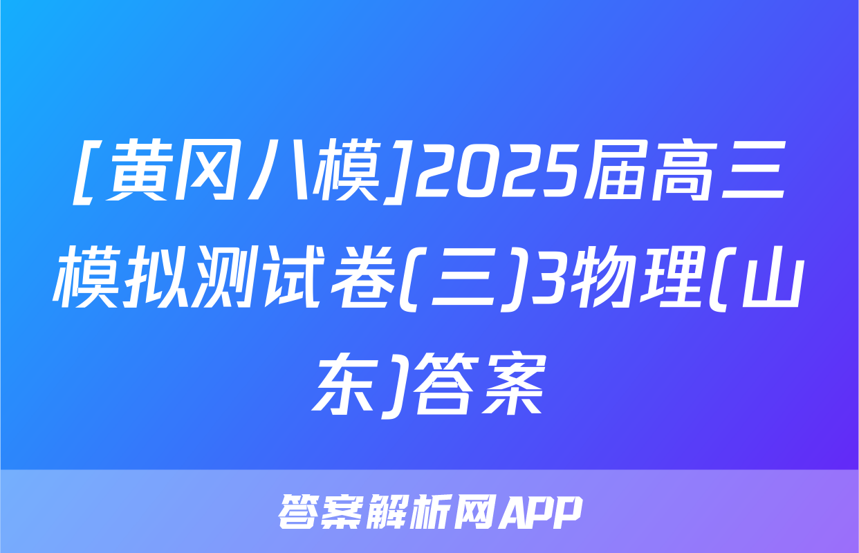 [黄冈八模]2025届高三模拟测试卷(三)3物理(山东)答案