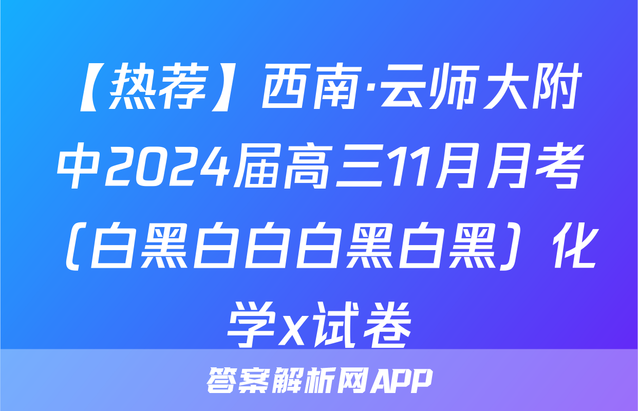 【热荐】西南·云师大附中2024届高三11月月考（白黑白白白黑白黑）化学x试卷