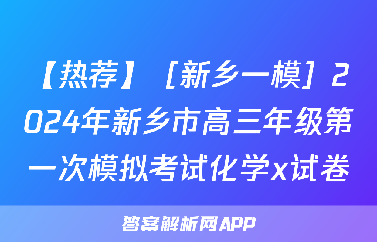 【热荐】［新乡一模］2024年新乡市高三年级第一次模拟考试化学x试卷