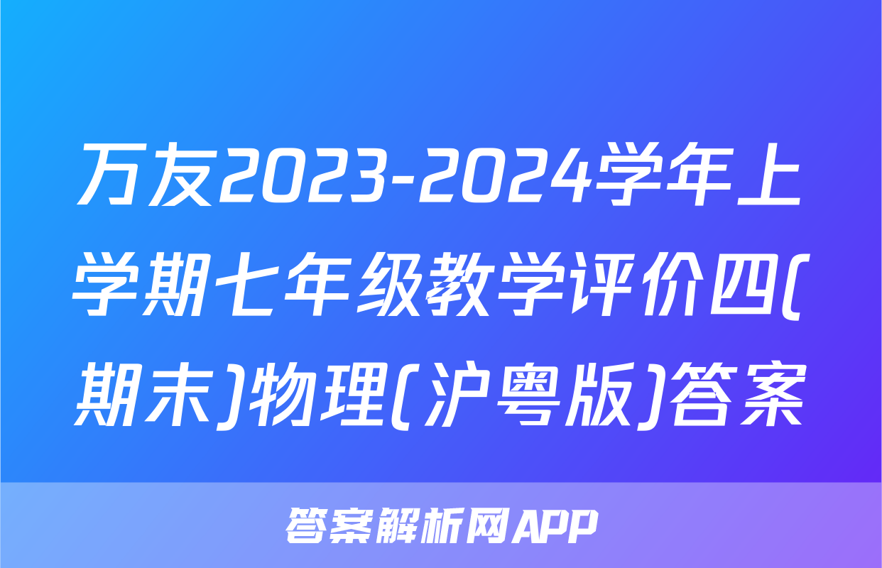 万友2023-2024学年上学期七年级教学评价四(期末)物理(沪粤版)答案