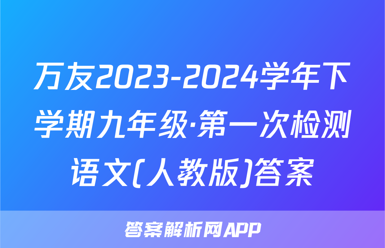 万友2023-2024学年下学期九年级·第一次检测语文(人教版)答案