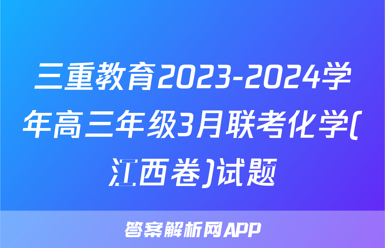 三重教育2023-2024学年高三年级3月联考化学(江西卷)试题