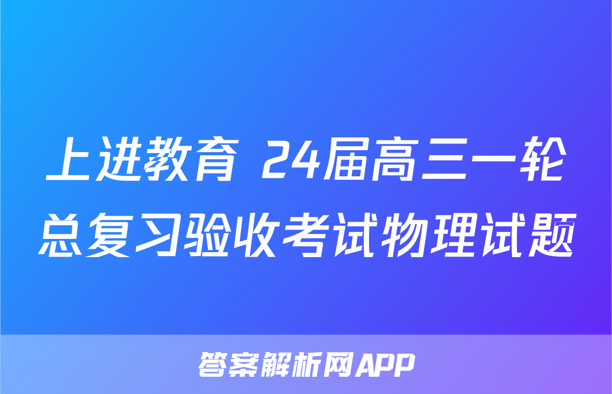 上进教育 24届高三一轮总复习验收考试物理试题