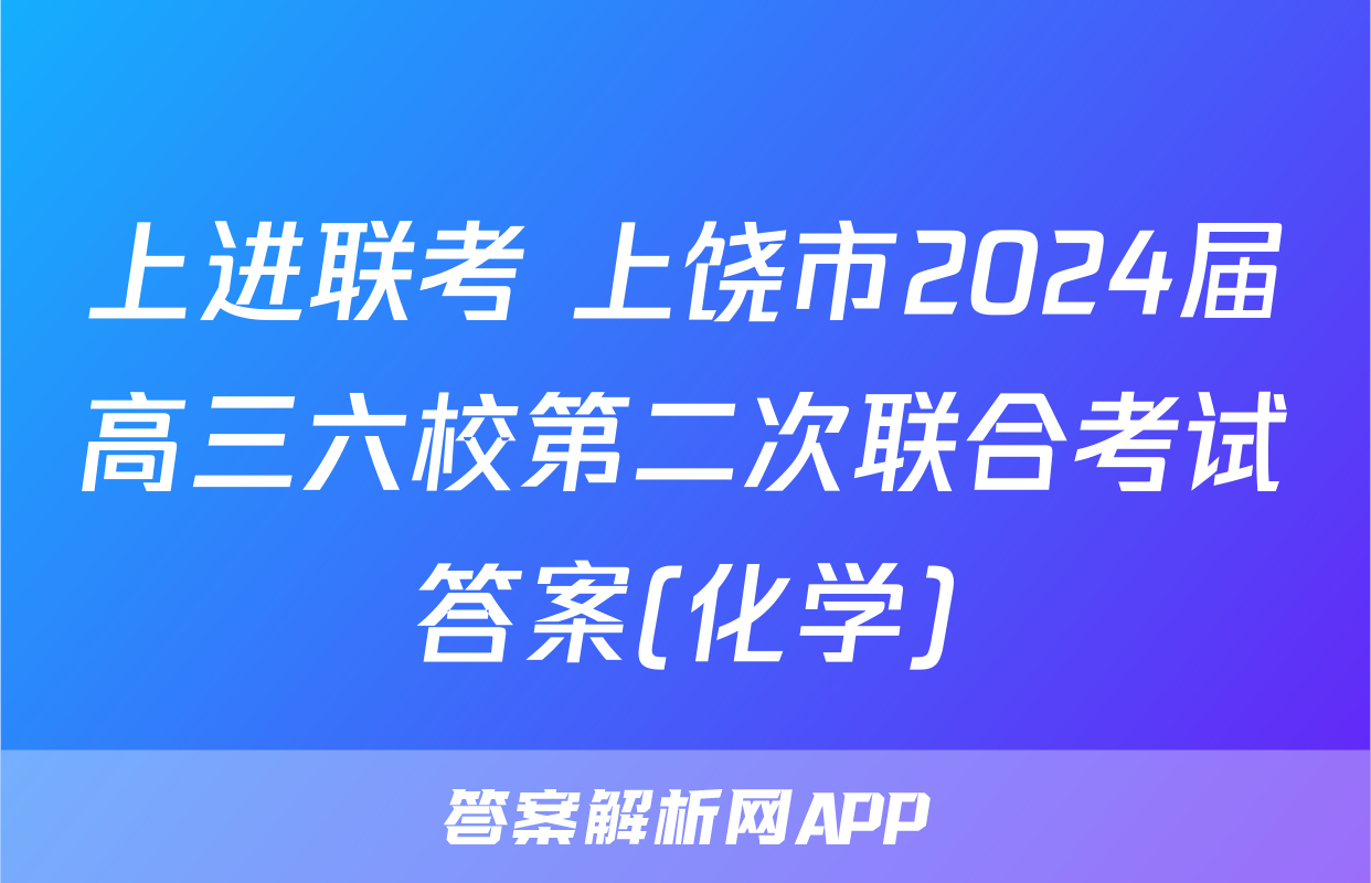 上进联考 上饶市2024届高三六校第二次联合考试答案(化学)