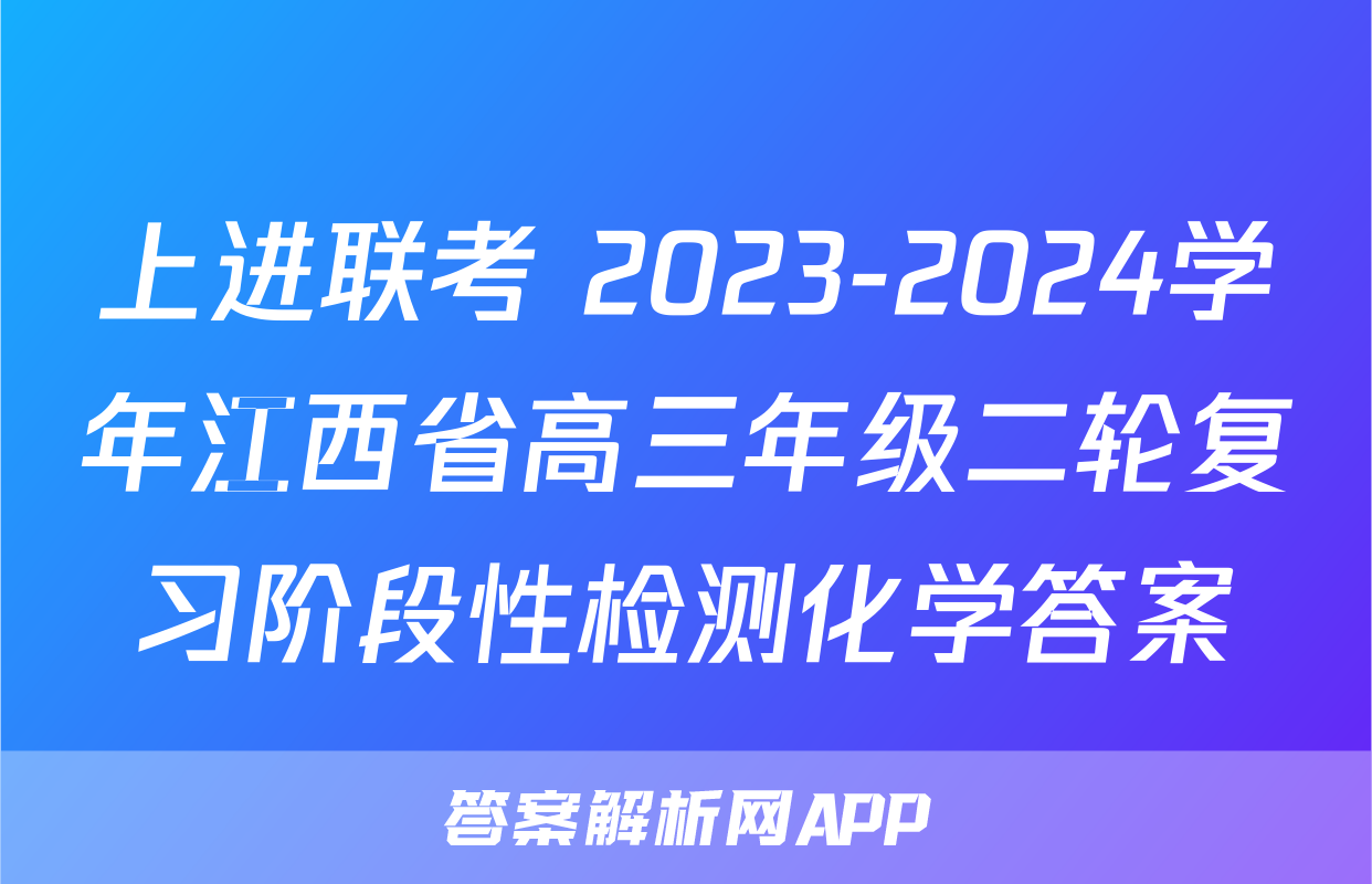 上进联考 2023-2024学年江西省高三年级二轮复习阶段性检测化学答案