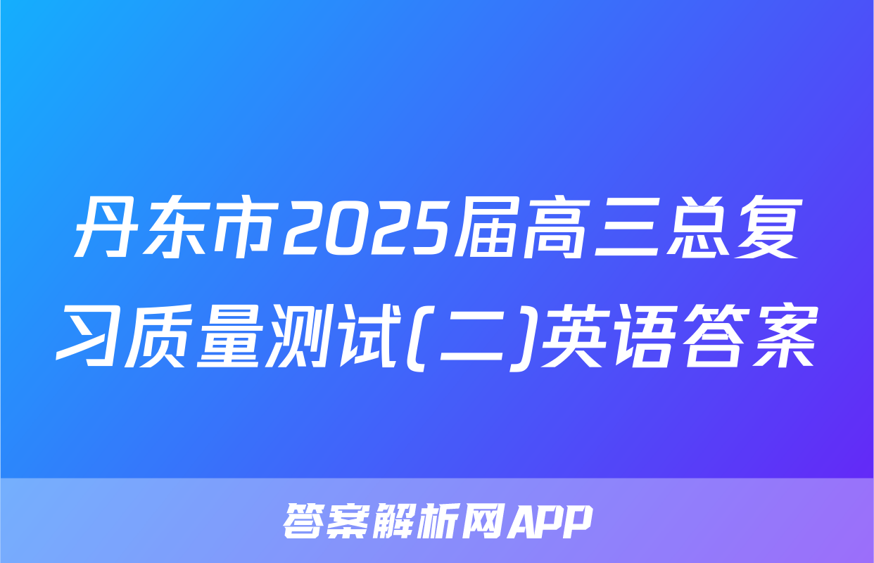 丹东市2025届高三总复习质量测试(二)英语答案