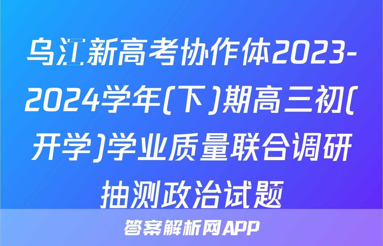 乌江新高考协作体2023-2024学年(下)期高三初(开学)学业质量联合调研抽测政治试题