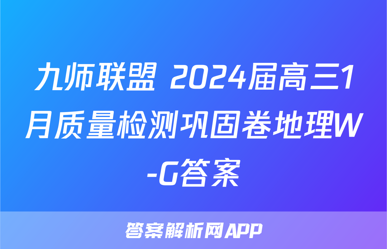 九师联盟 2024届高三1月质量检测巩固卷地理W-G答案