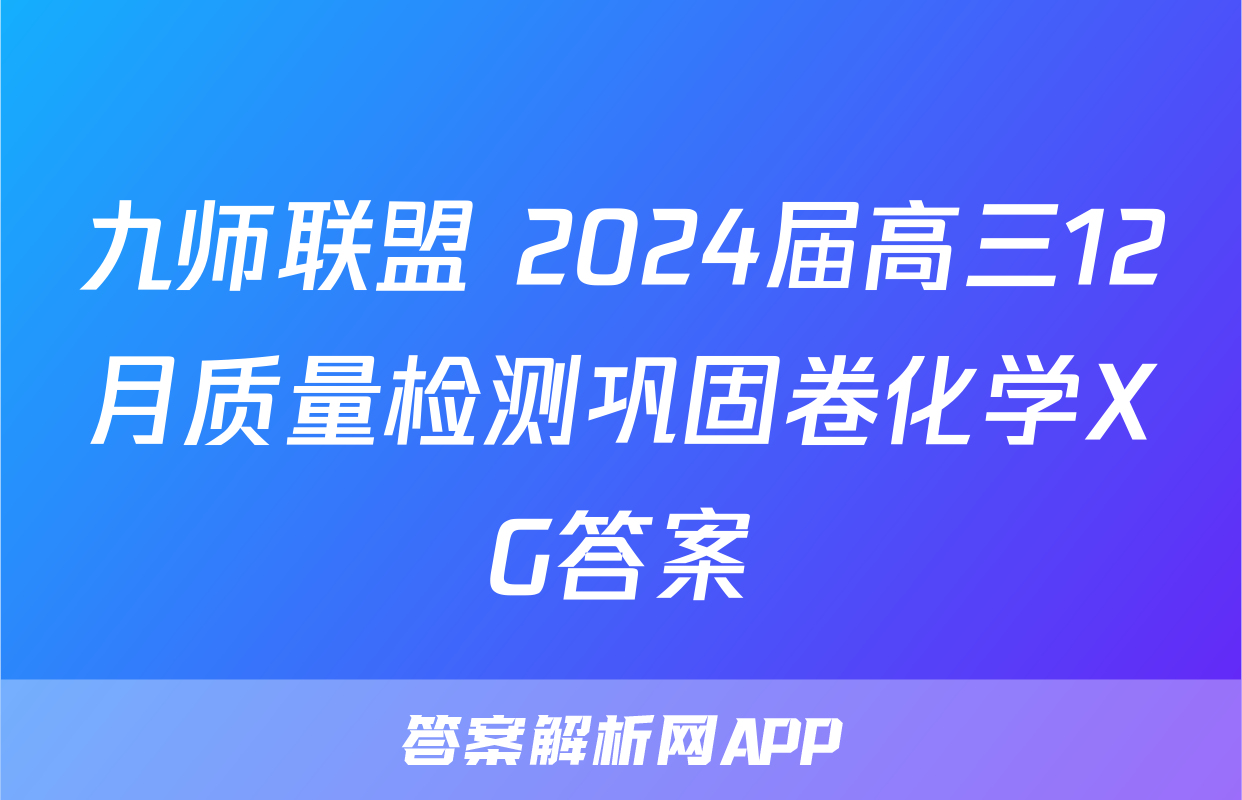 九师联盟 2024届高三12月质量检测巩固卷化学XG答案