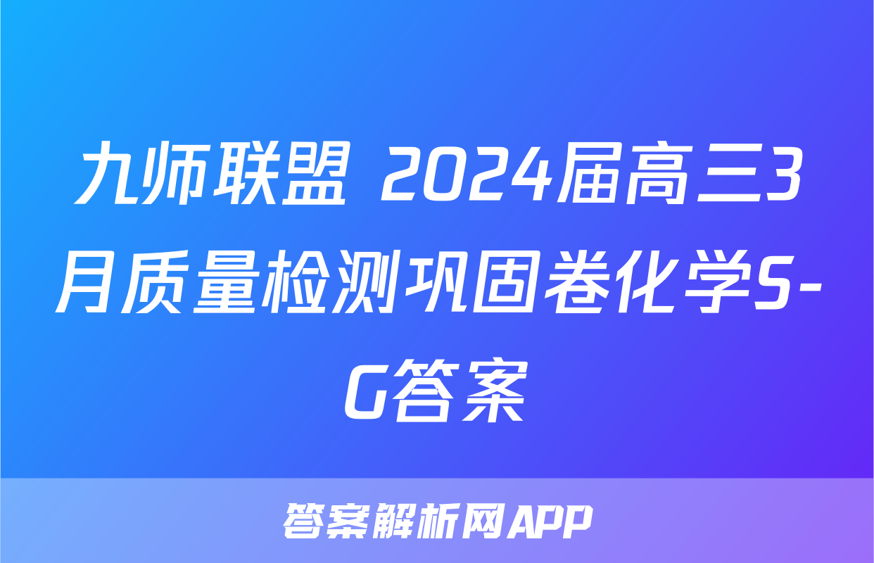 九师联盟 2024届高三3月质量检测巩固卷化学S-G答案