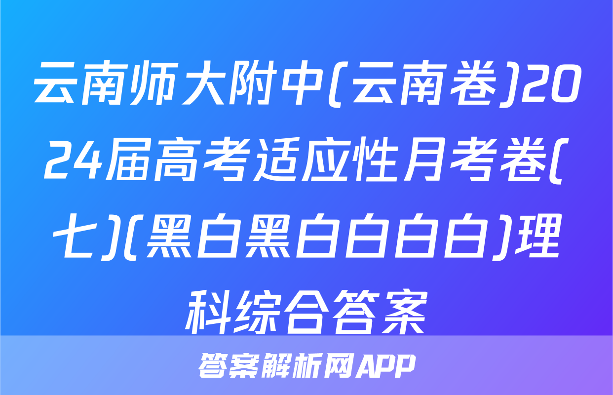 云南师大附中(云南卷)2024届高考适应性月考卷(七)(黑白黑白白白白)理科综合答案