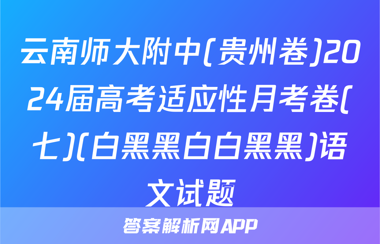 云南师大附中(贵州卷)2024届高考适应性月考卷(七)(白黑黑白白黑黑)语文试题